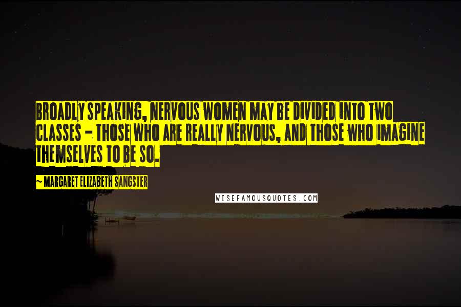 Margaret Elizabeth Sangster Quotes: Broadly speaking, nervous women may be divided into two classes - those who are really nervous, and those who imagine themselves to be so.