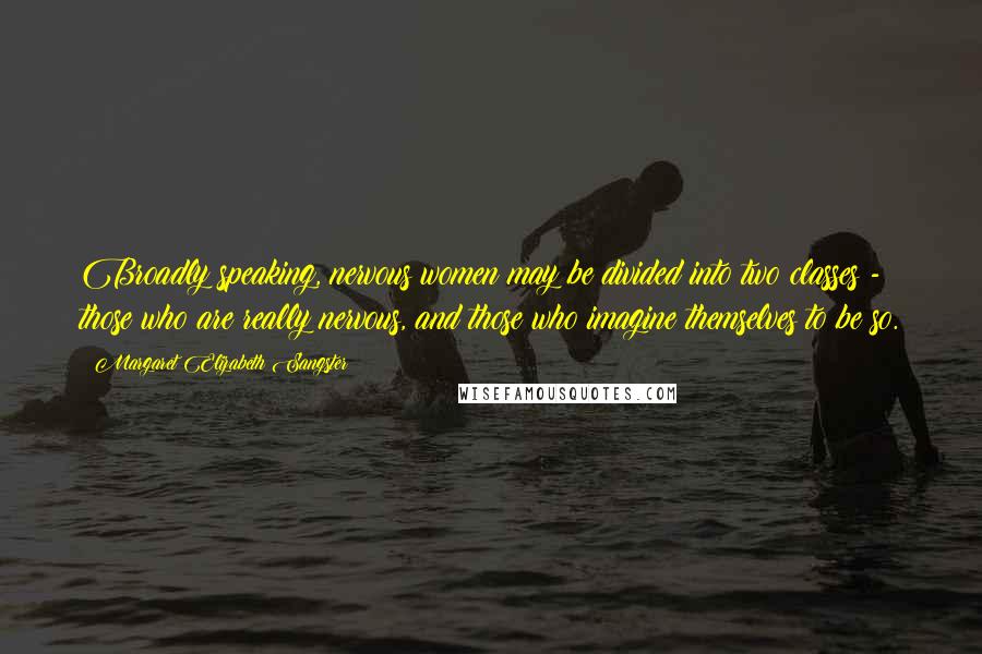 Margaret Elizabeth Sangster Quotes: Broadly speaking, nervous women may be divided into two classes - those who are really nervous, and those who imagine themselves to be so.