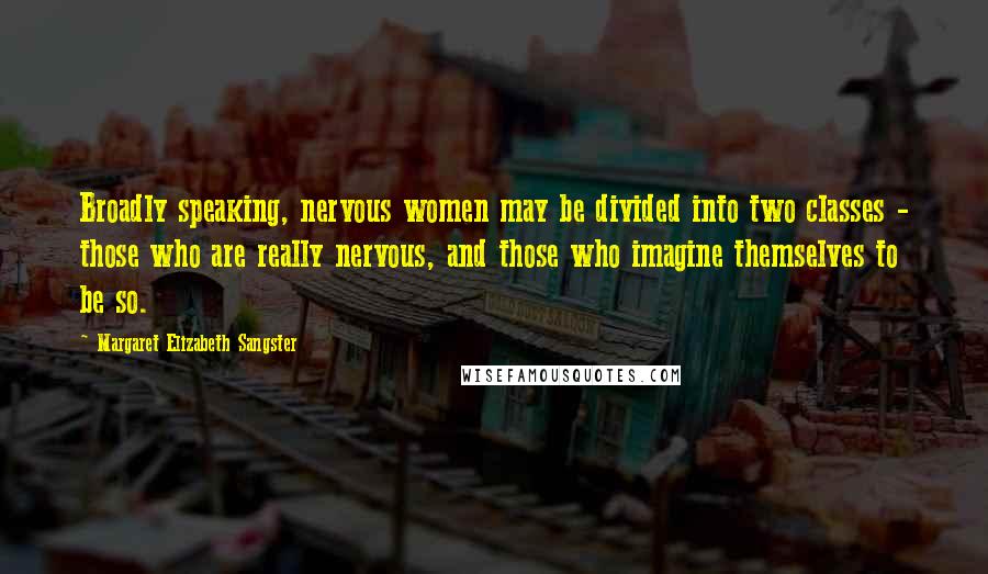 Margaret Elizabeth Sangster Quotes: Broadly speaking, nervous women may be divided into two classes - those who are really nervous, and those who imagine themselves to be so.