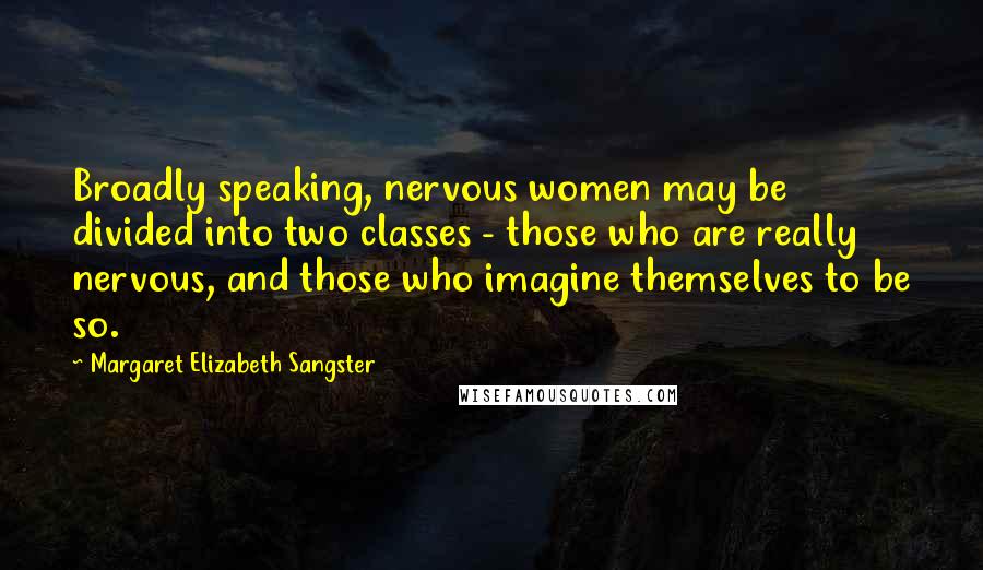 Margaret Elizabeth Sangster Quotes: Broadly speaking, nervous women may be divided into two classes - those who are really nervous, and those who imagine themselves to be so.