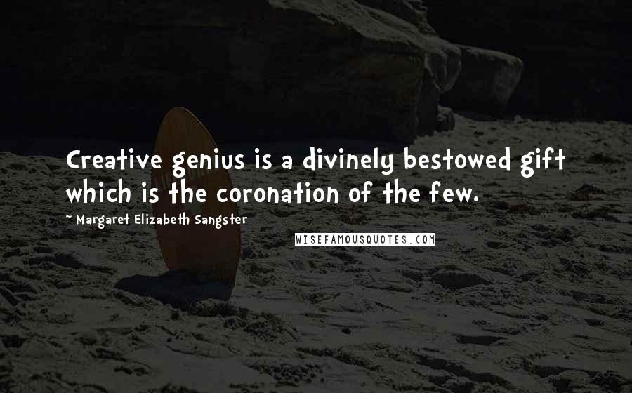 Margaret Elizabeth Sangster Quotes: Creative genius is a divinely bestowed gift which is the coronation of the few.