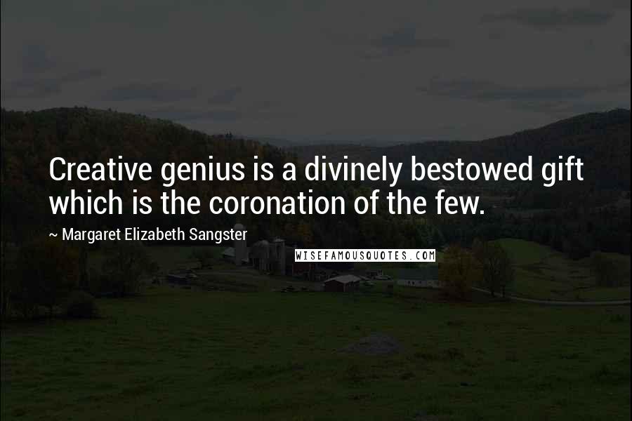 Margaret Elizabeth Sangster Quotes: Creative genius is a divinely bestowed gift which is the coronation of the few.