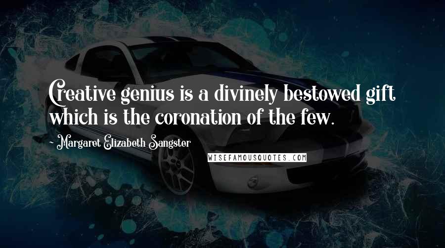 Margaret Elizabeth Sangster Quotes: Creative genius is a divinely bestowed gift which is the coronation of the few.