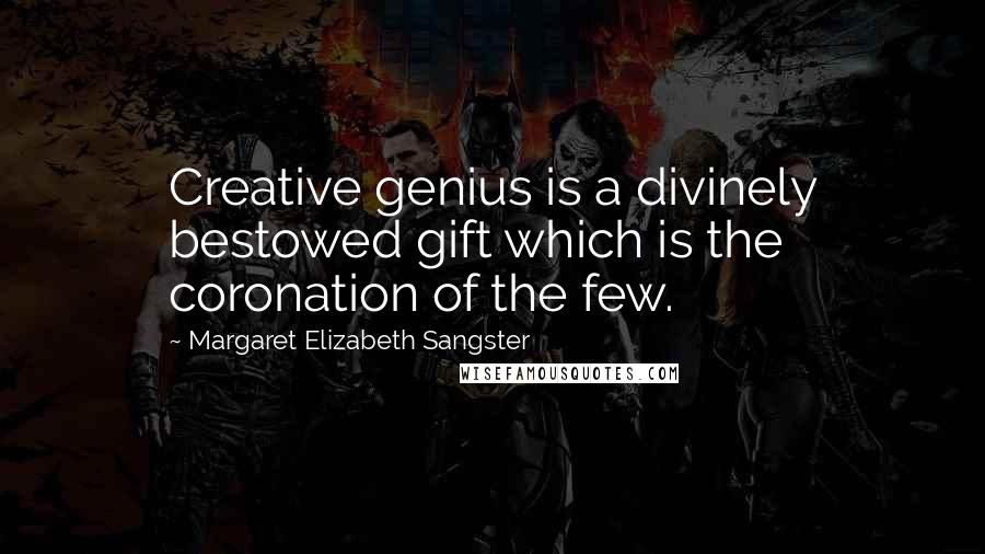 Margaret Elizabeth Sangster Quotes: Creative genius is a divinely bestowed gift which is the coronation of the few.