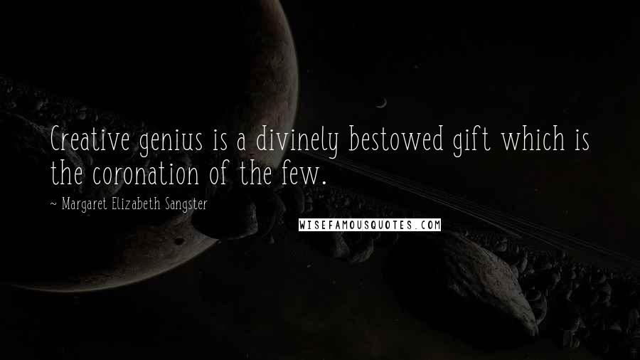 Margaret Elizabeth Sangster Quotes: Creative genius is a divinely bestowed gift which is the coronation of the few.