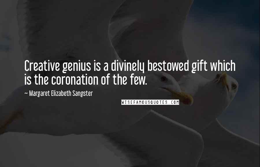 Margaret Elizabeth Sangster Quotes: Creative genius is a divinely bestowed gift which is the coronation of the few.