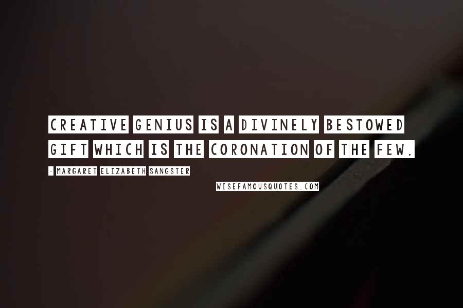 Margaret Elizabeth Sangster Quotes: Creative genius is a divinely bestowed gift which is the coronation of the few.