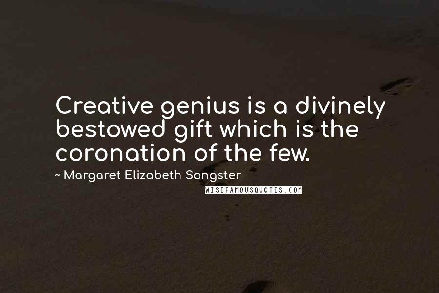 Margaret Elizabeth Sangster Quotes: Creative genius is a divinely bestowed gift which is the coronation of the few.