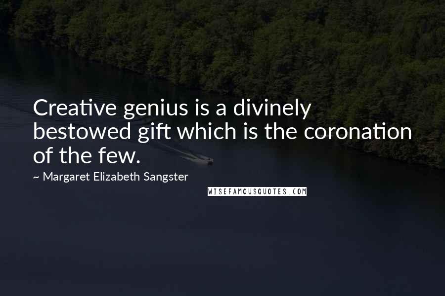 Margaret Elizabeth Sangster Quotes: Creative genius is a divinely bestowed gift which is the coronation of the few.