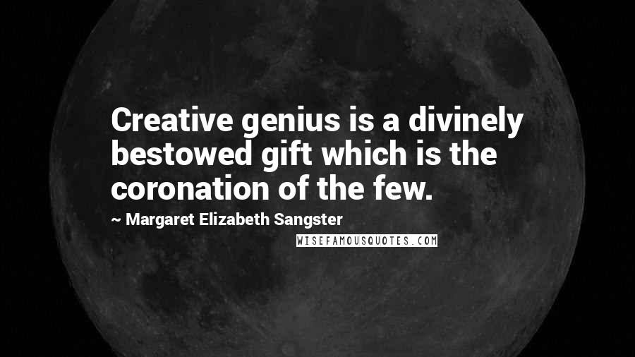 Margaret Elizabeth Sangster Quotes: Creative genius is a divinely bestowed gift which is the coronation of the few.