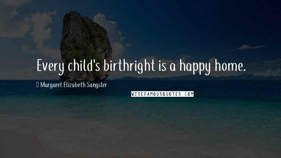 Margaret Elizabeth Sangster Quotes: Every child's birthright is a happy home.