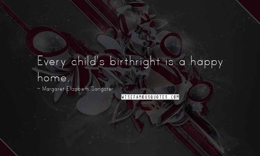 Margaret Elizabeth Sangster Quotes: Every child's birthright is a happy home.