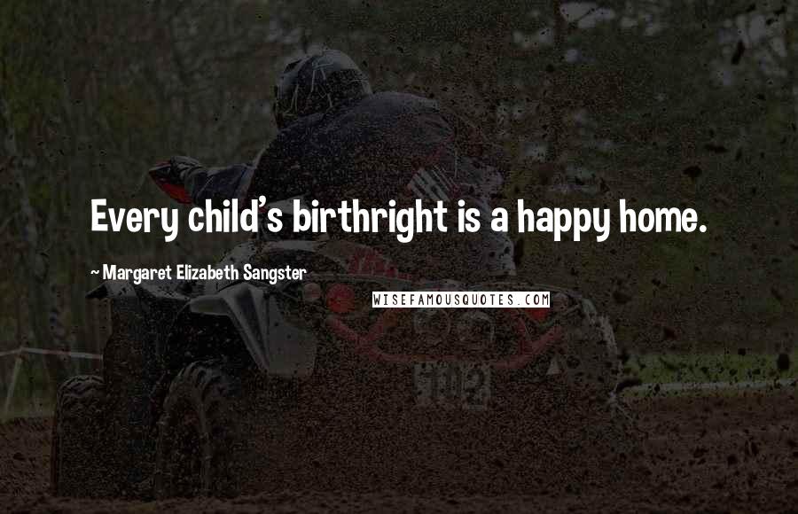 Margaret Elizabeth Sangster Quotes: Every child's birthright is a happy home.