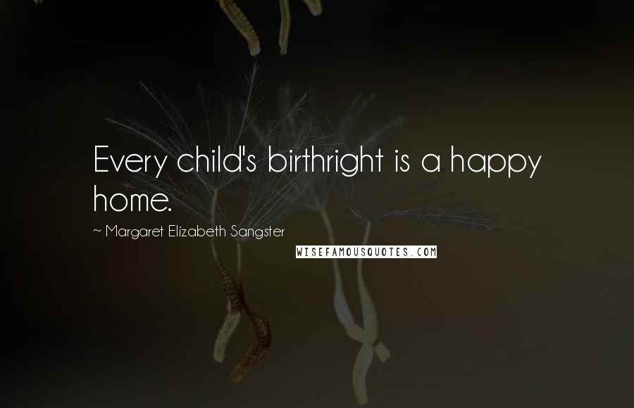 Margaret Elizabeth Sangster Quotes: Every child's birthright is a happy home.