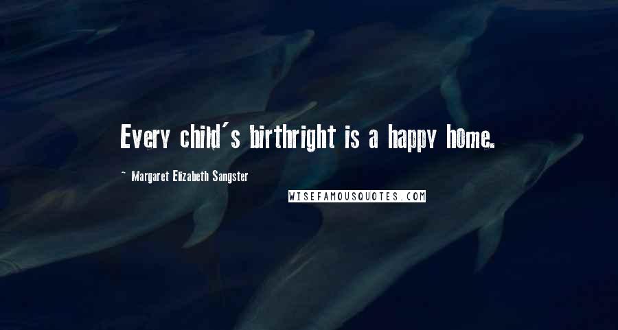 Margaret Elizabeth Sangster Quotes: Every child's birthright is a happy home.