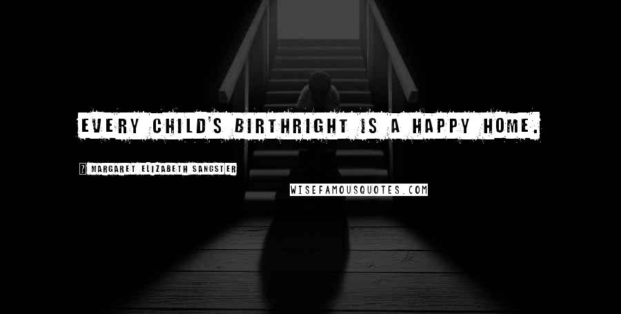 Margaret Elizabeth Sangster Quotes: Every child's birthright is a happy home.