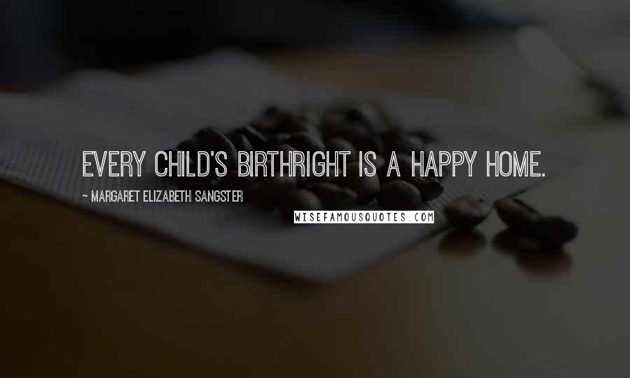 Margaret Elizabeth Sangster Quotes: Every child's birthright is a happy home.