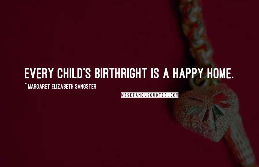 Margaret Elizabeth Sangster Quotes: Every child's birthright is a happy home.