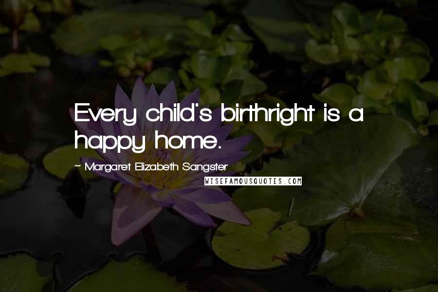 Margaret Elizabeth Sangster Quotes: Every child's birthright is a happy home.