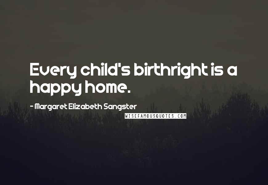 Margaret Elizabeth Sangster Quotes: Every child's birthright is a happy home.