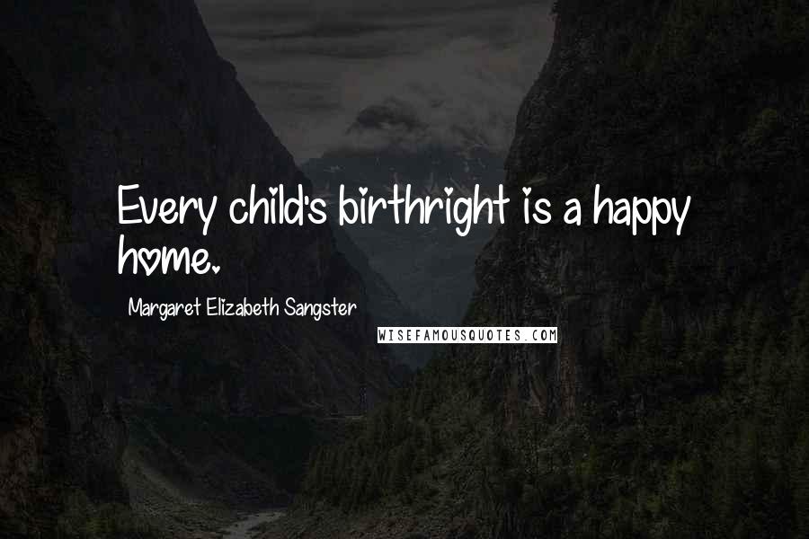 Margaret Elizabeth Sangster Quotes: Every child's birthright is a happy home.