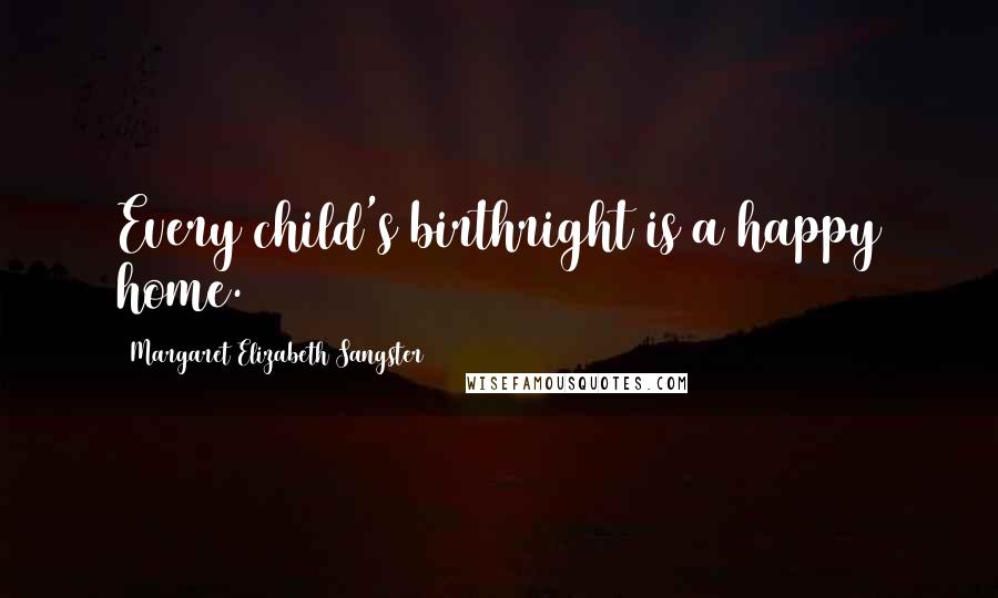 Margaret Elizabeth Sangster Quotes: Every child's birthright is a happy home.