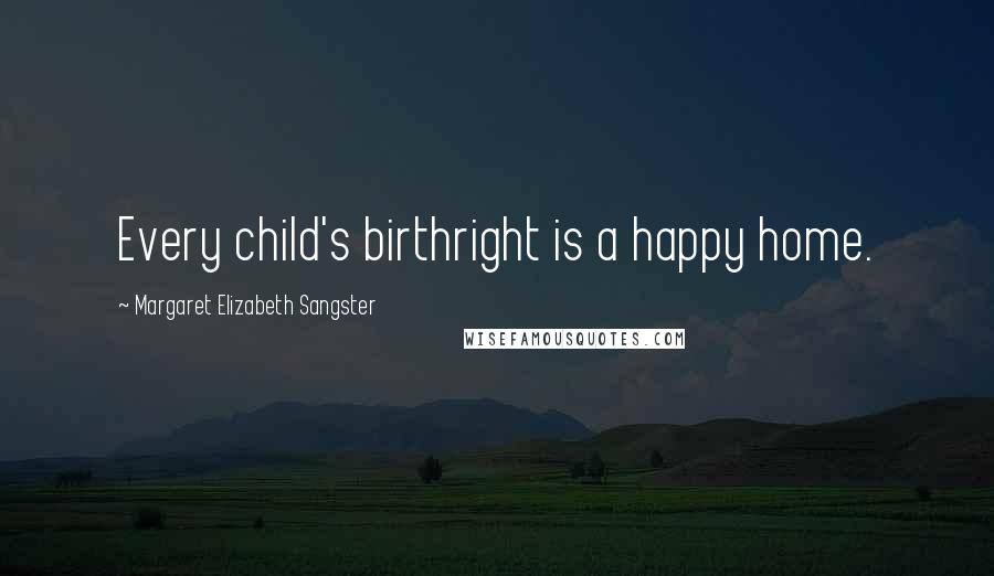 Margaret Elizabeth Sangster Quotes: Every child's birthright is a happy home.