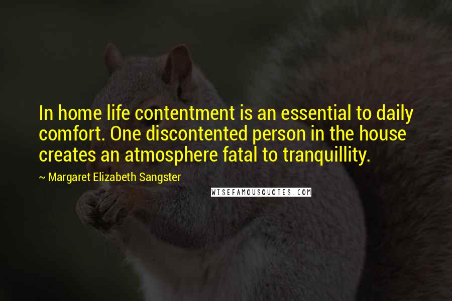 Margaret Elizabeth Sangster Quotes: In home life contentment is an essential to daily comfort. One discontented person in the house creates an atmosphere fatal to tranquillity.