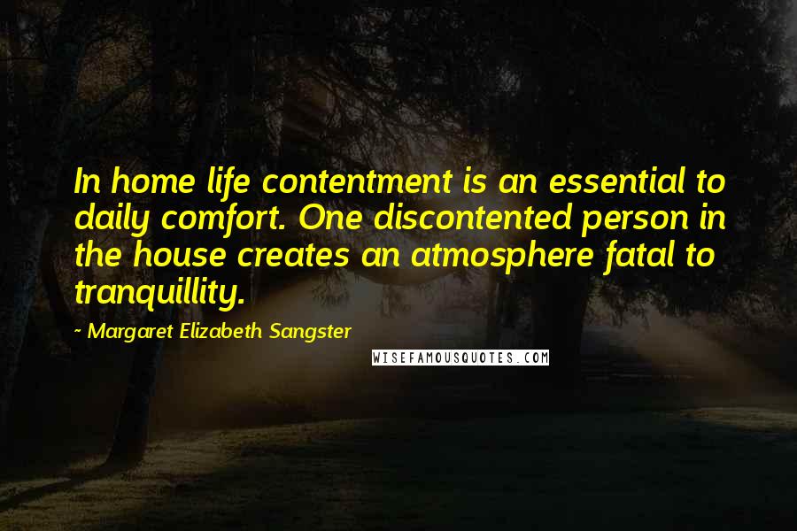 Margaret Elizabeth Sangster Quotes: In home life contentment is an essential to daily comfort. One discontented person in the house creates an atmosphere fatal to tranquillity.