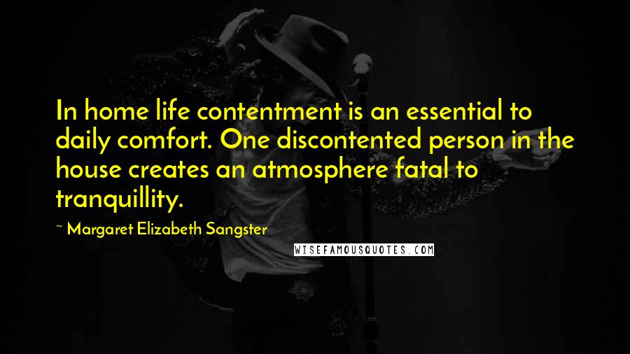Margaret Elizabeth Sangster Quotes: In home life contentment is an essential to daily comfort. One discontented person in the house creates an atmosphere fatal to tranquillity.