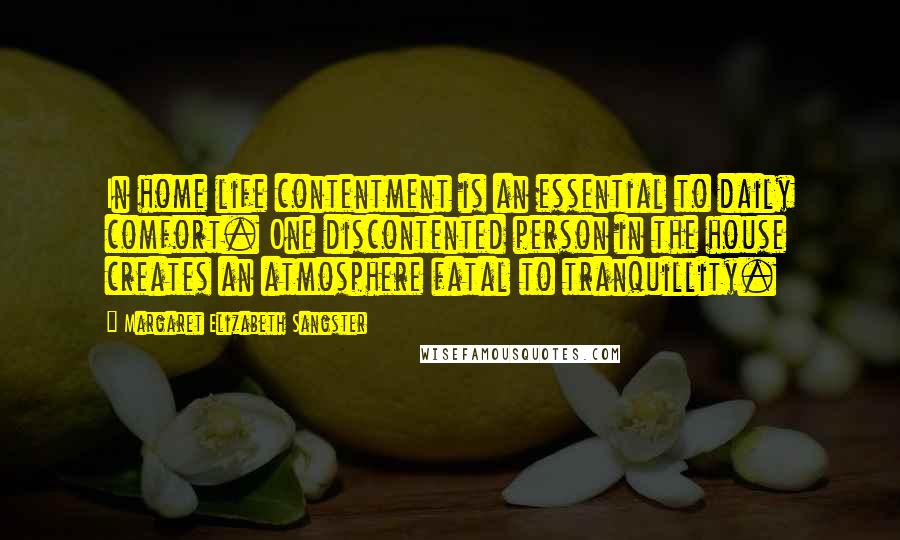 Margaret Elizabeth Sangster Quotes: In home life contentment is an essential to daily comfort. One discontented person in the house creates an atmosphere fatal to tranquillity.