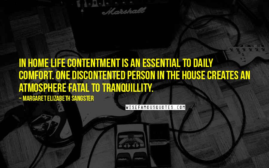 Margaret Elizabeth Sangster Quotes: In home life contentment is an essential to daily comfort. One discontented person in the house creates an atmosphere fatal to tranquillity.