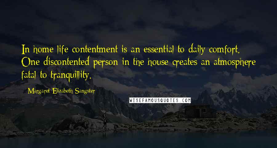 Margaret Elizabeth Sangster Quotes: In home life contentment is an essential to daily comfort. One discontented person in the house creates an atmosphere fatal to tranquillity.