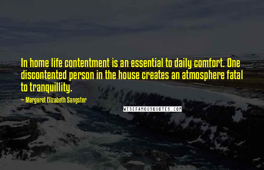 Margaret Elizabeth Sangster Quotes: In home life contentment is an essential to daily comfort. One discontented person in the house creates an atmosphere fatal to tranquillity.