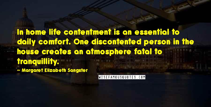 Margaret Elizabeth Sangster Quotes: In home life contentment is an essential to daily comfort. One discontented person in the house creates an atmosphere fatal to tranquillity.