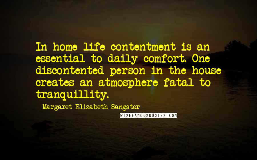 Margaret Elizabeth Sangster Quotes: In home life contentment is an essential to daily comfort. One discontented person in the house creates an atmosphere fatal to tranquillity.