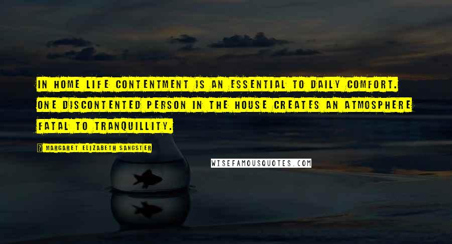 Margaret Elizabeth Sangster Quotes: In home life contentment is an essential to daily comfort. One discontented person in the house creates an atmosphere fatal to tranquillity.