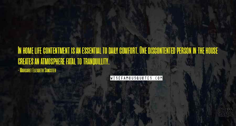 Margaret Elizabeth Sangster Quotes: In home life contentment is an essential to daily comfort. One discontented person in the house creates an atmosphere fatal to tranquillity.