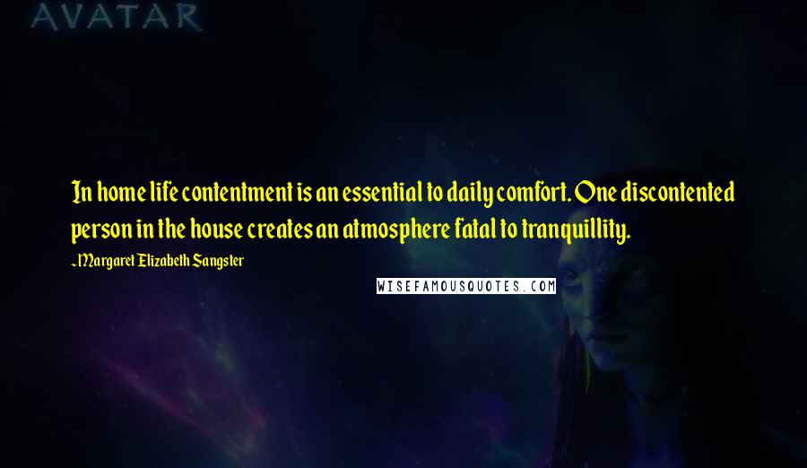 Margaret Elizabeth Sangster Quotes: In home life contentment is an essential to daily comfort. One discontented person in the house creates an atmosphere fatal to tranquillity.