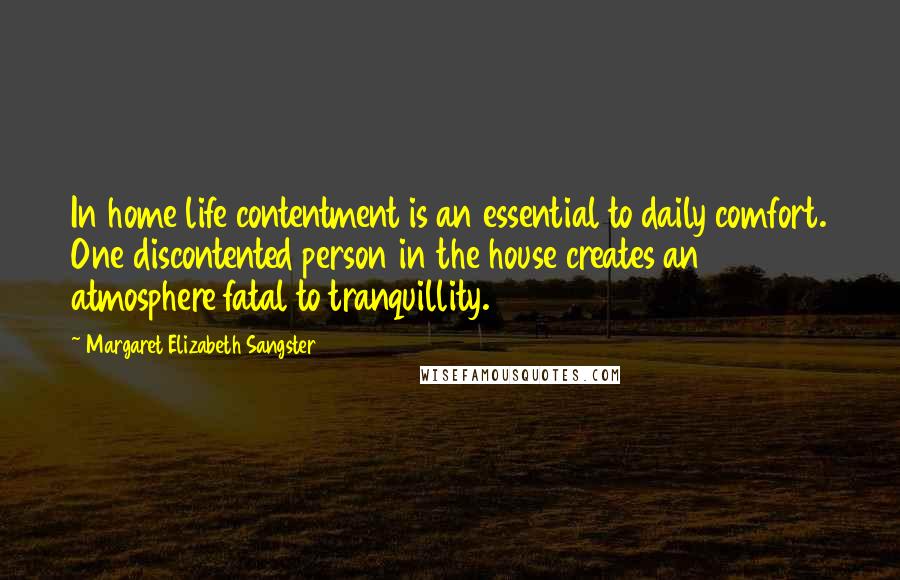 Margaret Elizabeth Sangster Quotes: In home life contentment is an essential to daily comfort. One discontented person in the house creates an atmosphere fatal to tranquillity.