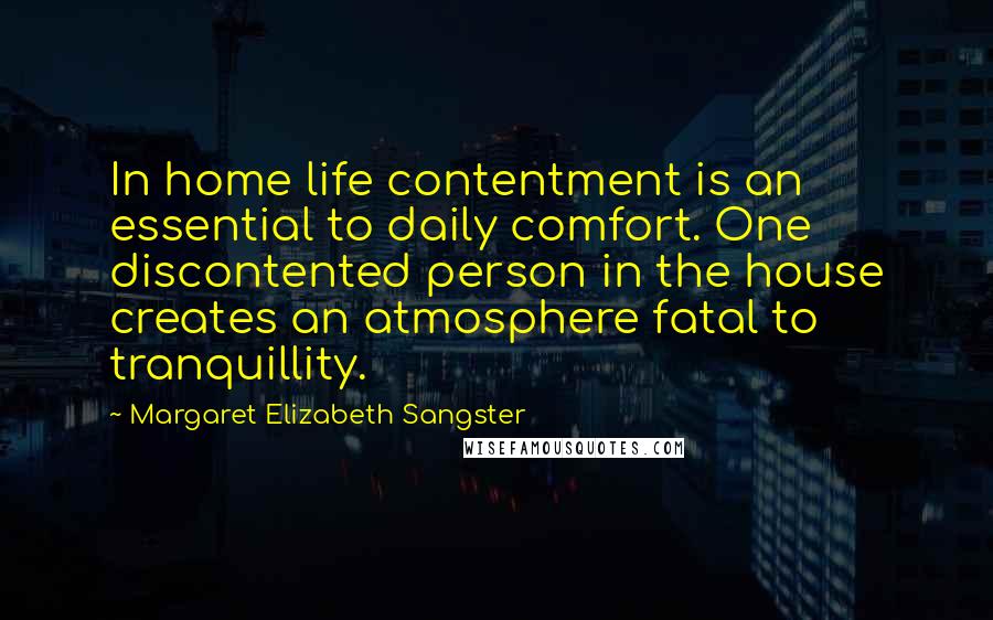 Margaret Elizabeth Sangster Quotes: In home life contentment is an essential to daily comfort. One discontented person in the house creates an atmosphere fatal to tranquillity.