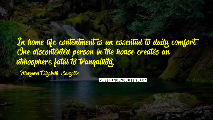 Margaret Elizabeth Sangster Quotes: In home life contentment is an essential to daily comfort. One discontented person in the house creates an atmosphere fatal to tranquillity.