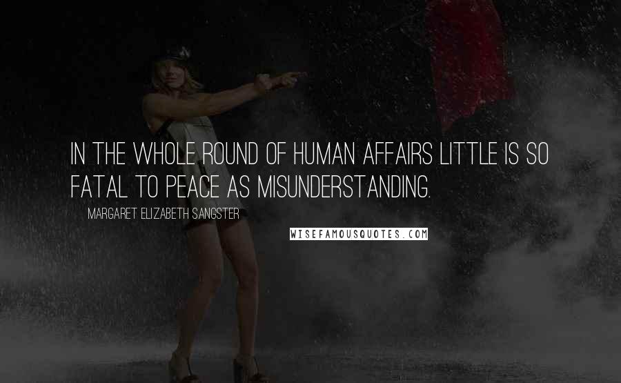 Margaret Elizabeth Sangster Quotes: In the whole round of human affairs little is so fatal to peace as misunderstanding.