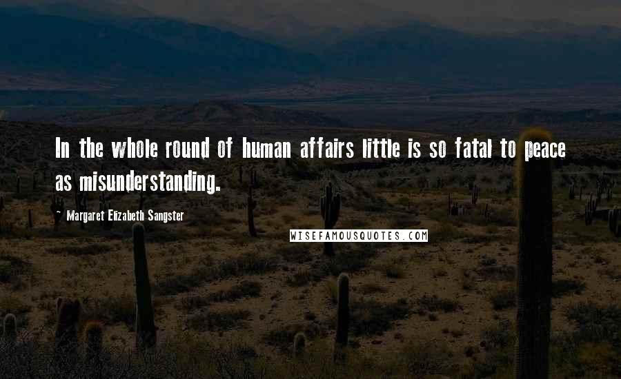 Margaret Elizabeth Sangster Quotes: In the whole round of human affairs little is so fatal to peace as misunderstanding.