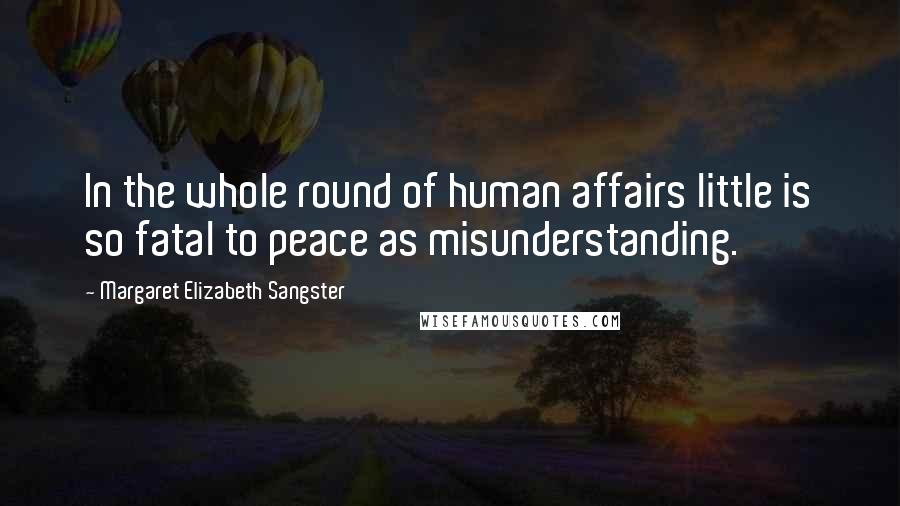 Margaret Elizabeth Sangster Quotes: In the whole round of human affairs little is so fatal to peace as misunderstanding.