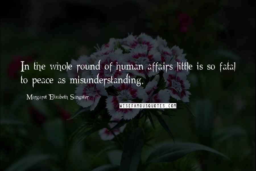 Margaret Elizabeth Sangster Quotes: In the whole round of human affairs little is so fatal to peace as misunderstanding.