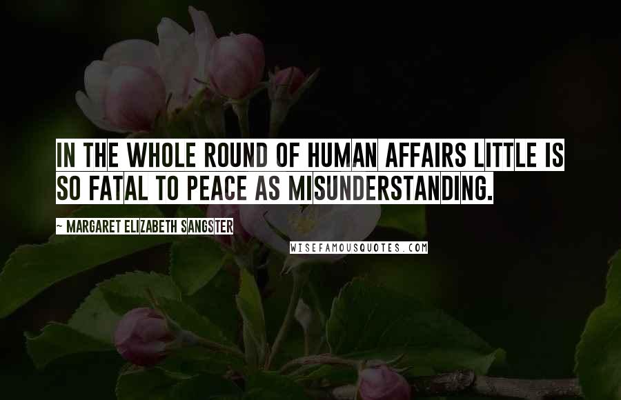 Margaret Elizabeth Sangster Quotes: In the whole round of human affairs little is so fatal to peace as misunderstanding.