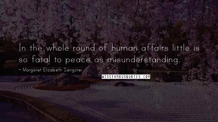 Margaret Elizabeth Sangster Quotes: In the whole round of human affairs little is so fatal to peace as misunderstanding.