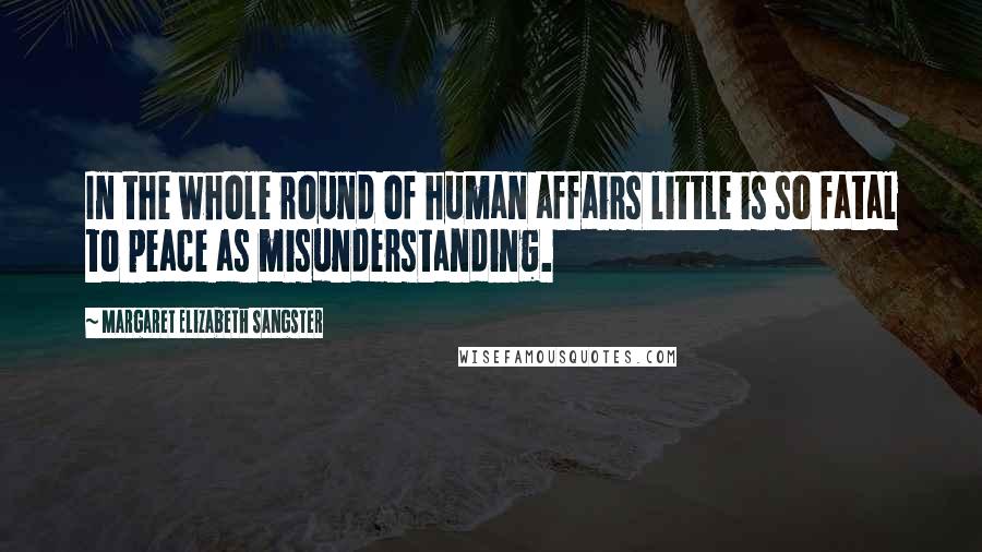 Margaret Elizabeth Sangster Quotes: In the whole round of human affairs little is so fatal to peace as misunderstanding.