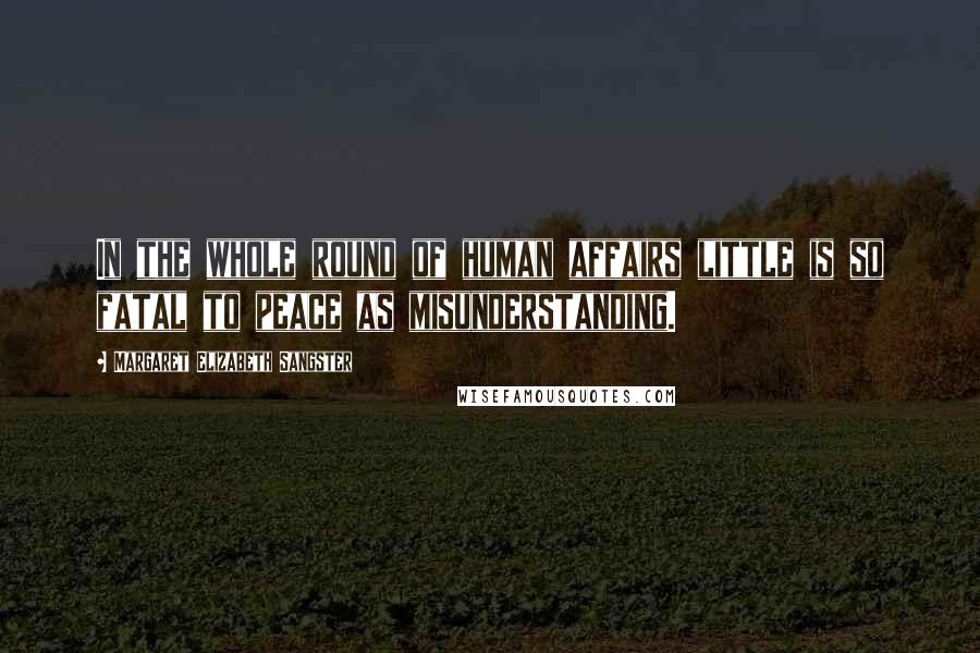 Margaret Elizabeth Sangster Quotes: In the whole round of human affairs little is so fatal to peace as misunderstanding.